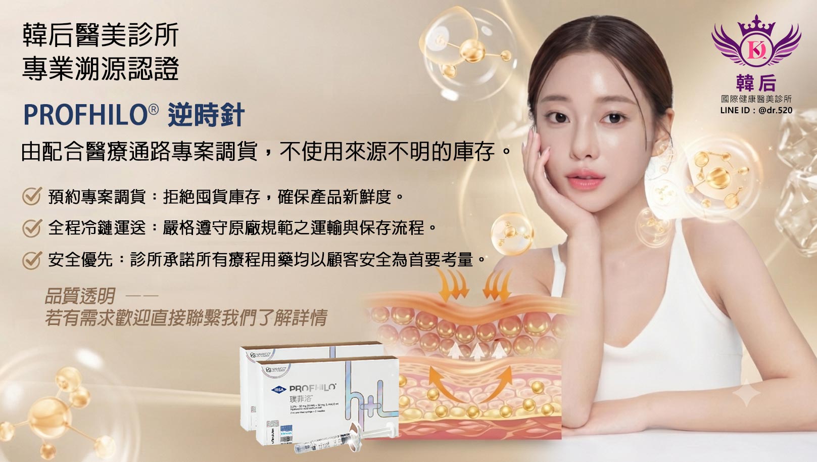 【韓后醫美診所·專業溯源認證】PROFHILO 逆時針由配合醫療通路專案調貨,不使用來源不明的庫存。預約專案調貨:拒絶囤貨庫存,確保產品新鮮度。全程冷鏈運送:嚴格遵守原廠規範之運輸與保存流程。安全優先:診所承諾所有療程用藥均以顧客安全為首要考量。品質透明 一一若有需求歡迎直接聯繋我們了解詳情